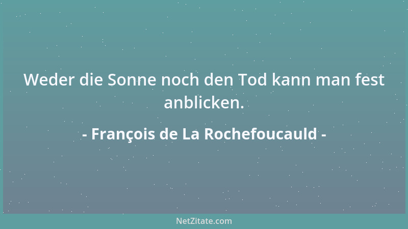 François de La Rochefoucauld - Weder die Sonne noch den Tod kann man fest anblicken....