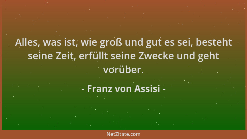 Franz von Assisi - Alles, was ist, wie groß und gut es sei, besteht seine Zeit, erfüllt seine Zwecke und geht vorüber....