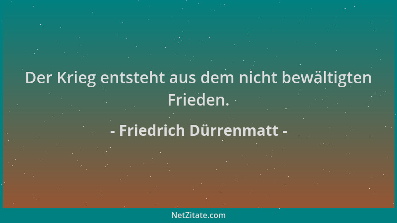 Friedrich Dürrenmatt - Der Krieg entsteht aus dem nicht bewältigten Frieden....