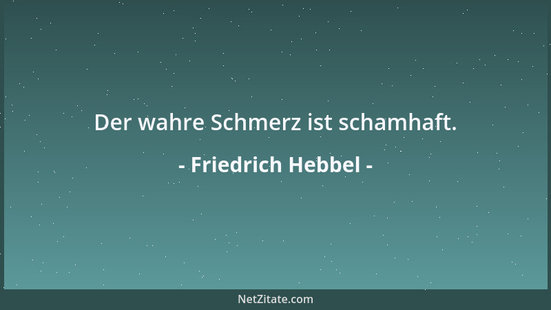 Friedrich Hebbel - Der wahre Schmerz ist schamhaft....