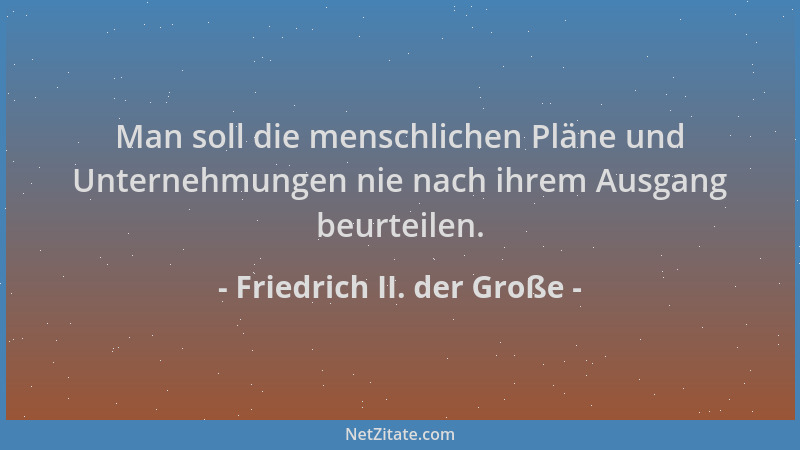 Friedrich II. der Große - Man soll die menschlichen Pläne und Unternehmungen nie nach ihrem Ausgang beurteilen....