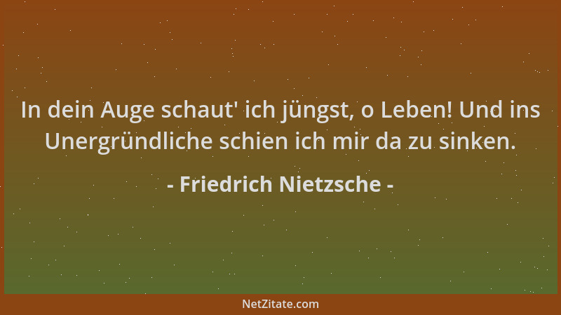 Friedrich Nietzsche - In dein Auge schaut ' ich jüngst, o Leben! Und ins Unergründliche schien ich mir da zu sinken....