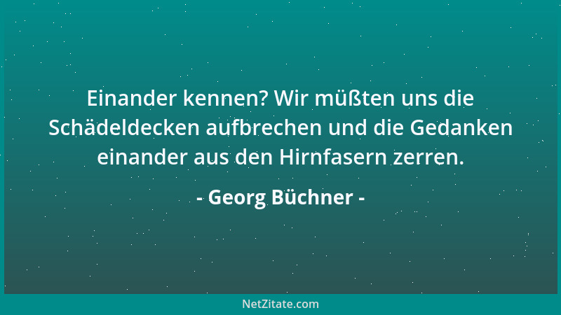 Georg Büchner - Einander kennen? Wir müßten uns die Schädeldecken aufbrechen und die Gedanken einander aus den Hirnfasern z...