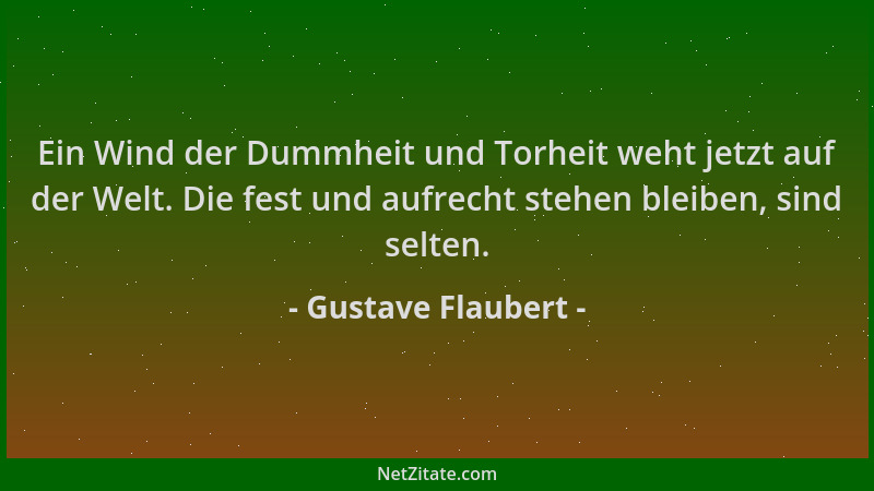 Gustave Flaubert - Ein Wind der Dummheit und Torheit weht jetzt auf der Welt. Die fest und aufrecht stehen bleiben, sind se...