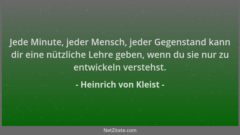 Heinrich von Kleist - Jede Minute, jeder Mensch, jeder Gegenstand kann dir eine nützliche Lehre geben, wenn du sie nur zu e...
