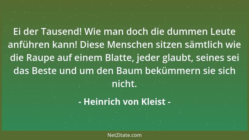 Heinrich von Kleist - Ei der Tausend! Wie man doch die dummen Leute anführen kann! Diese Menschen sitzen sämtlich wie die R...
