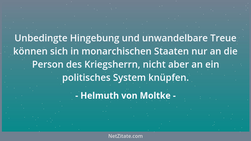 Helmuth von Moltke - Unbedingte Hingebung und unwandelbare Treue können sich in monarchischen Staaten nur an die Person des...