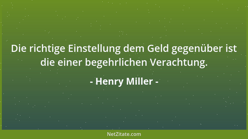 Henry Miller - Die richtige Einstellung dem Geld gegenüber ist die einer begehrlichen Verachtung....