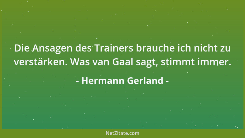 Hermann Gerland - Die Ansagen des Trainers brauche ich nicht zu verstärken. Was van Gaal sagt, stimmt immer....