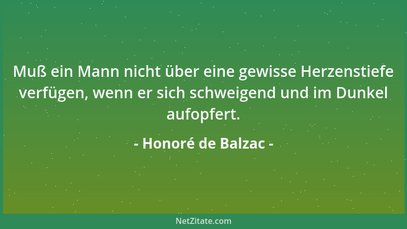 Honoré de Balzac - Muß ein Mann nicht über eine gewisse Herzenstiefe verfügen, wenn er sich schweigend und im Dunkel aufopf...