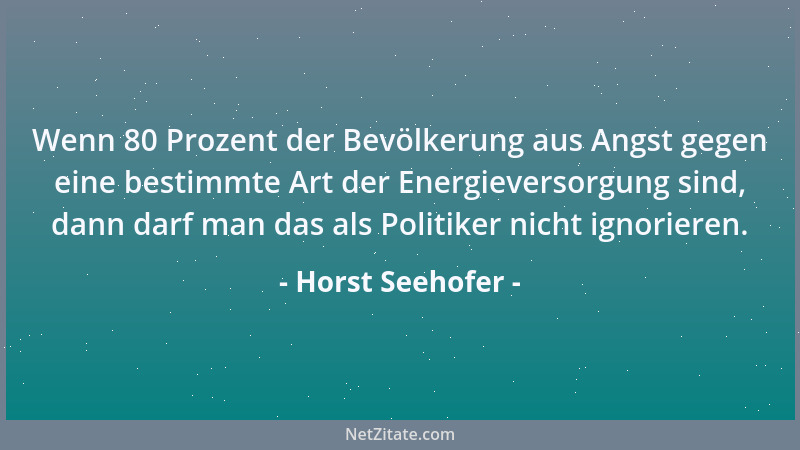 Horst Seehofer - Wenn 80 Prozent der Bevölkerung aus Angst gegen eine bestimmte Art der Energieversorgung sind, dann darf m...