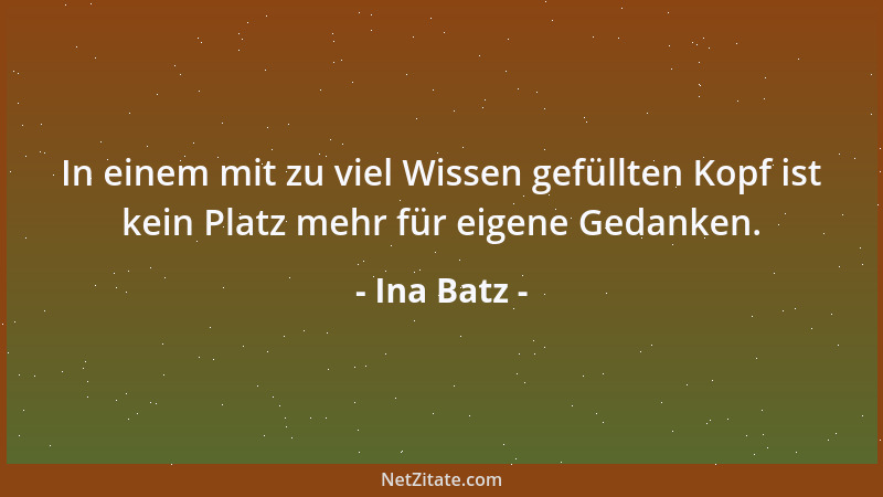 Ina Batz - In einem mit zu viel Wissen gefüllten Kopf ist kein Platz mehr für eigene Gedanken....
