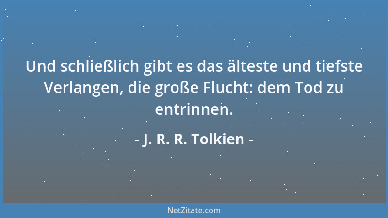 J. R. R. Tolkien - Und schließlich gibt es das älteste und tiefste Verlangen, die große Flucht: dem Tod zu entrinnen....