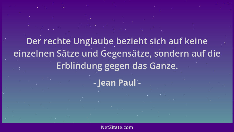 Jean Paul - Der rechte Unglaube bezieht sich auf keine einzelnen Sätze und Gegensätze, sondern auf die Erblindung gegen das...