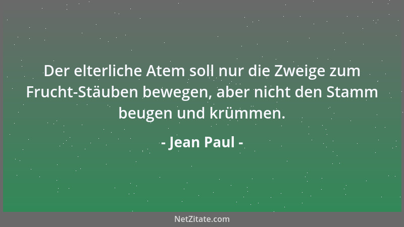 Jean Paul - Der elterliche Atem soll nur die Zweige zum Frucht-Stäuben bewegen, aber nicht den Stamm beugen und krümmen....