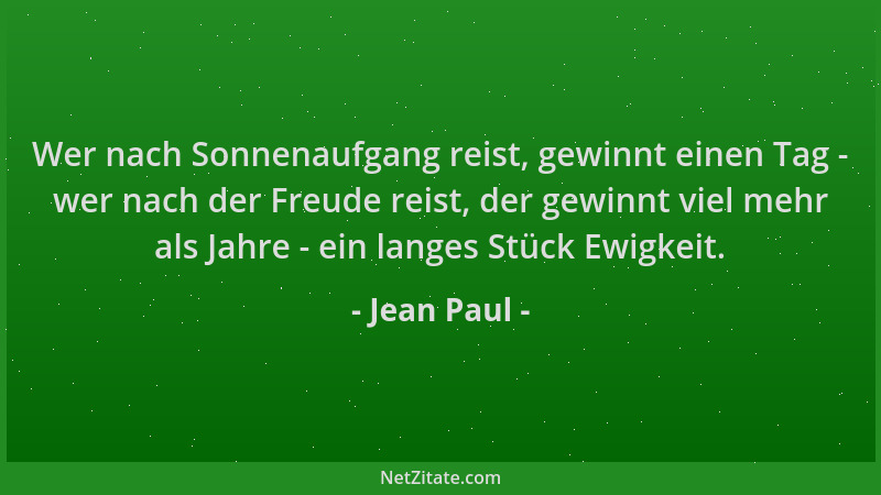 Jean Paul - Wer nach Sonnenaufgang reist, gewinnt einen Tag - wer nach der Freude reist, der gewinnt viel mehr als Jahre -...
