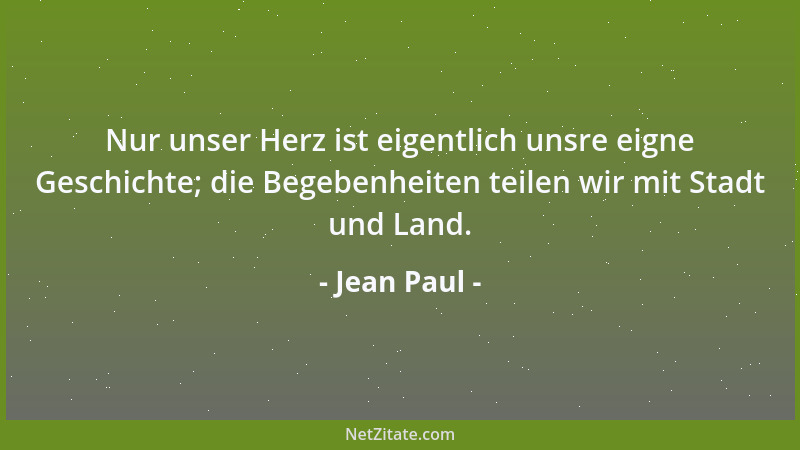 Jean Paul - Nur unser Herz ist eigentlich unsre eigne Geschichte; die Begebenheiten teilen wir mit Stadt und Land....