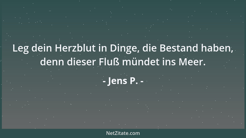 Jens P. - Leg dein Herzblut in Dinge, die Bestand haben, denn dieser Fluß mündet ins Meer....