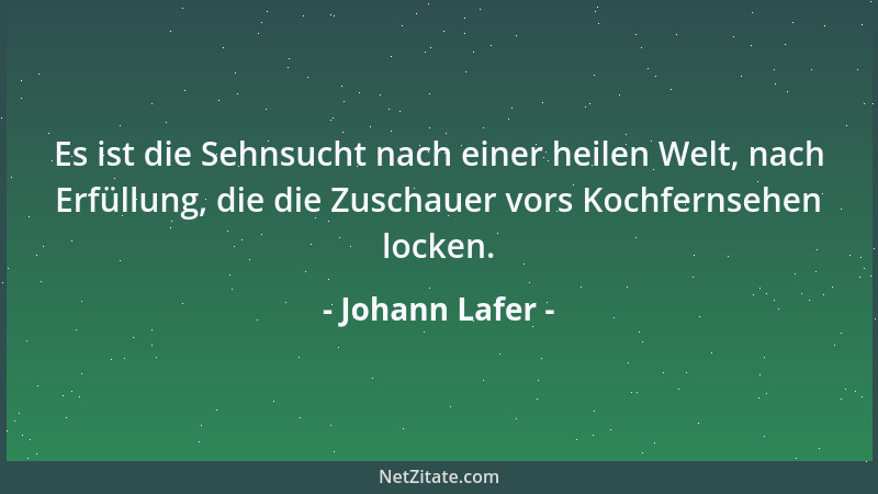 Johann Lafer - Es ist die Sehnsucht nach einer heilen Welt, nach Erfüllung, die die Zuschauer vors Kochfernsehen locken....