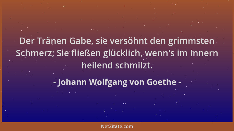 Johann Wolfgang von Goethe - Der Tränen Gabe, sie versöhnt den grimmsten Schmerz; Sie fließen glücklich, wenn 's im Innern h...