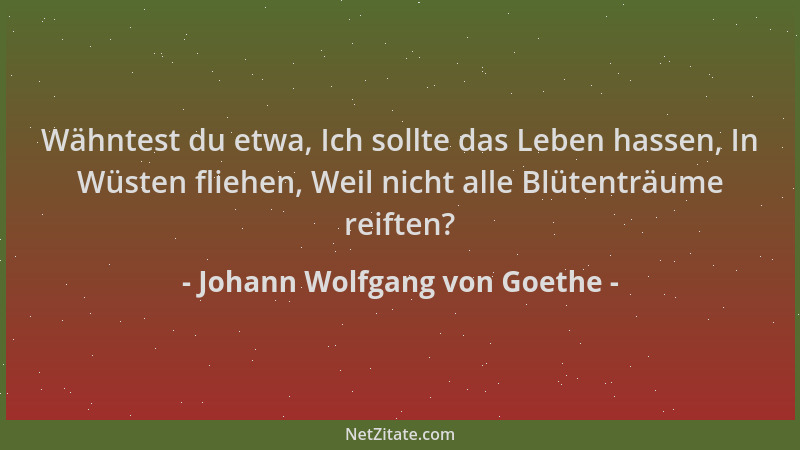 Johann Wolfgang von Goethe - Wähntest du etwa, Ich sollte das Leben hassen, In Wüsten fliehen, Weil nicht alle Blütenträume...
