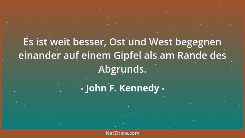 John F. Kennedy - Es ist weit besser, Ost und West begegnen einander auf einem Gipfel als am Rande des Abgrunds....