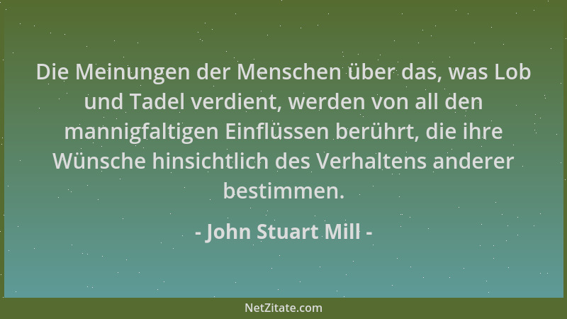 John Stuart Mill - Die Meinungen der Menschen über das, was Lob und Tadel verdient, werden von all den mannigfaltigen Einfl...