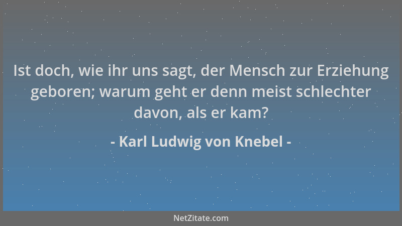 Karl Ludwig von Knebel - Ist doch, wie ihr uns sagt, der Mensch zur Erziehung geboren; warum geht er denn meist schlechter...