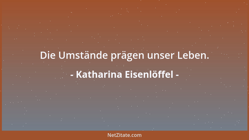 Katharina Eisenlöffel - Die Umstände prägen unser Leben....