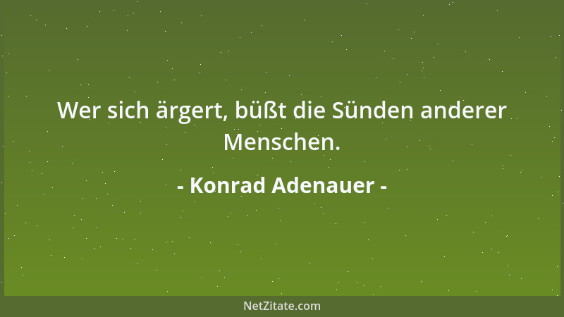 Konrad Adenauer - Wer sich ärgert, büßt die Sünden anderer Menschen....