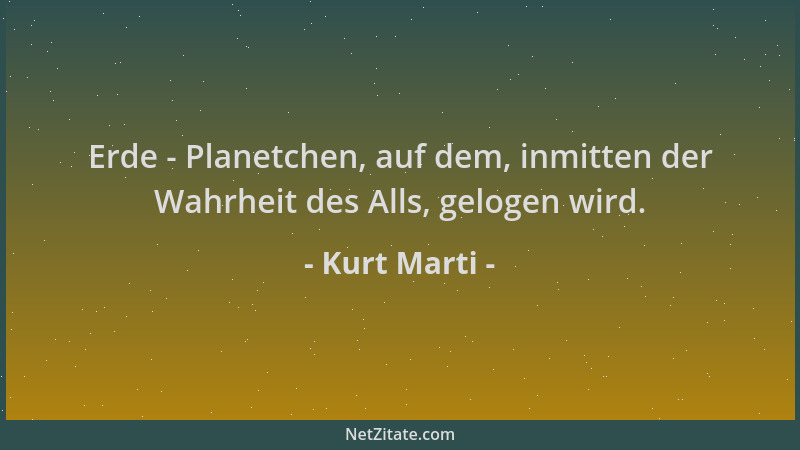 Kurt Marti - Erde - Planetchen, auf dem, inmitten der Wahrheit des Alls, gelogen wird....