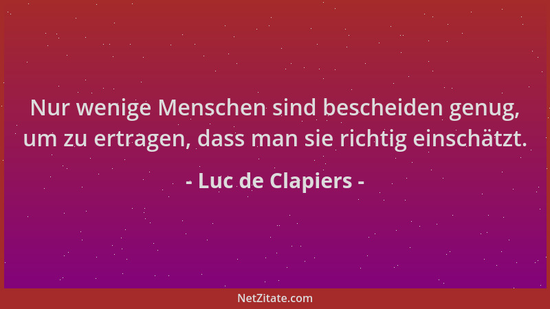 Luc de Clapiers - Nur wenige Menschen sind bescheiden genug, um zu ertragen, dass man sie richtig einschätzt....