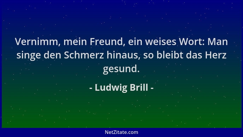 Ludwig Brill - Vernimm, mein Freund, ein weises Wort: Man singe den Schmerz hinaus, so bleibt das Herz gesund....