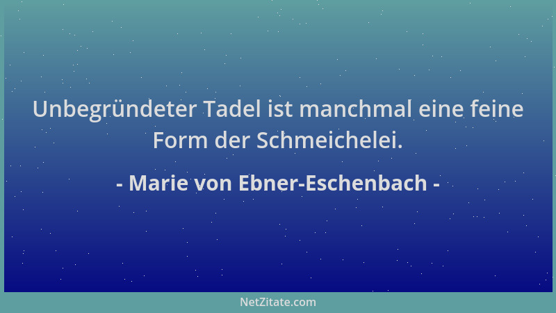 Marie von Ebner-Eschenbach - Unbegründeter Tadel ist manchmal eine feine Form der Schmeichelei....