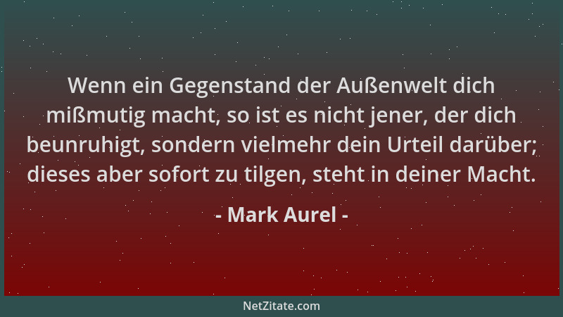 Mark Aurel - Wenn ein Gegenstand der Außenwelt dich mißmutig macht, so ist es nicht jener, der dich beunruhigt, sondern vie...