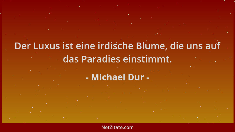 Michael Dur - Der Luxus ist eine irdische Blume, die uns auf das Paradies einstimmt....