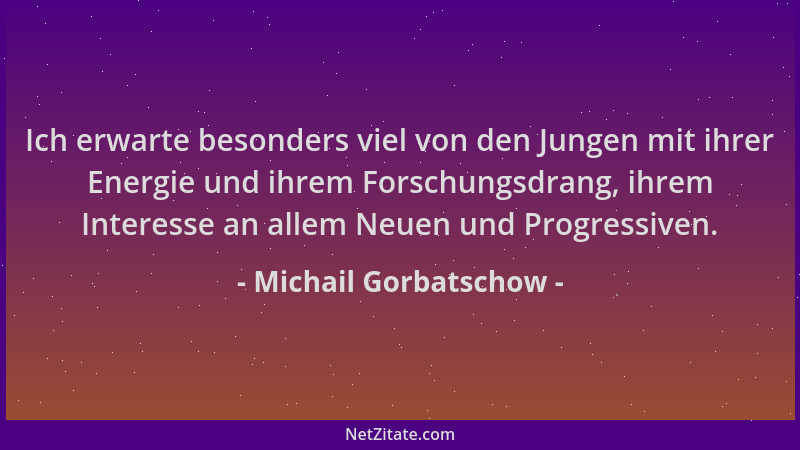 Michail Gorbatschow - Ich erwarte besonders viel von den Jungen mit ihrer Energie und ihrem Forschungsdrang, ihrem Interess...