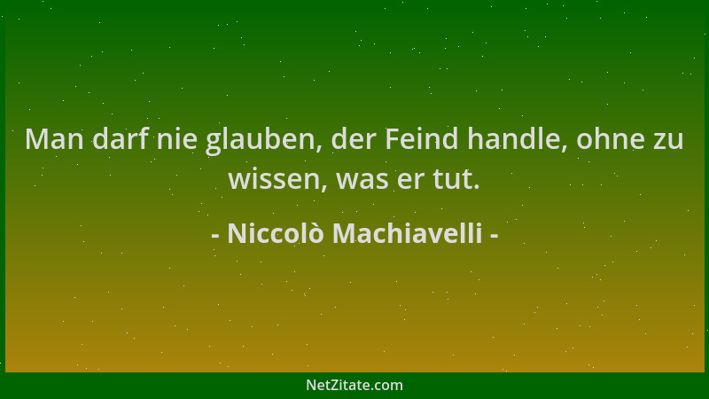 Niccolò Machiavelli - Man darf nie glauben, der Feind handle, ohne zu wissen, was er tut....