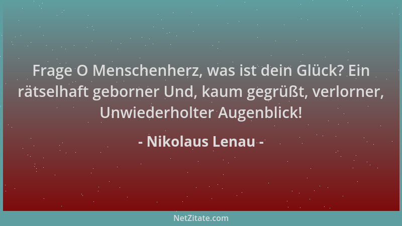 Nikolaus Lenau - Frage O Menschenherz, was ist dein Glück? Ein rätselhaft geborner Und, kaum gegrüßt, verlorner, Unwiederho...