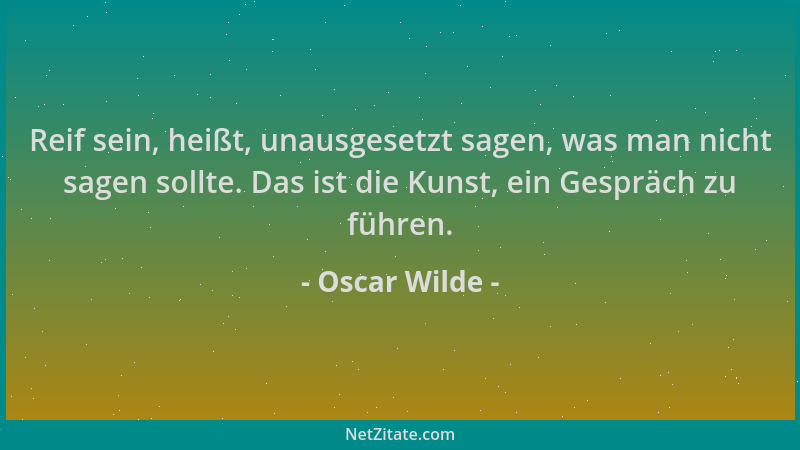 Oscar Wilde - Reif sein, heißt, unausgesetzt sagen, was man nicht sagen sollte. Das ist die Kunst, ein Gespräch zu führen....