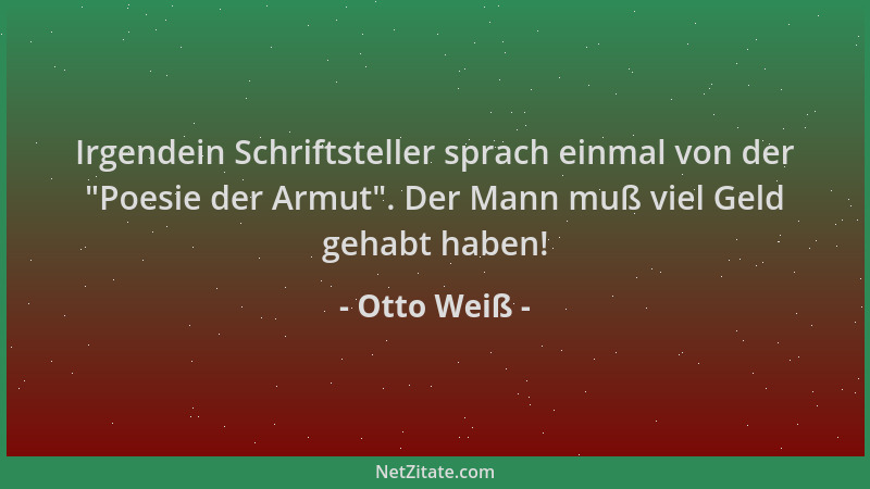 Otto Weiß - Irgendein Schriftsteller sprach einmal von der  "Poesie der Armut ". Der Mann muß viel Geld gehabt haben!...