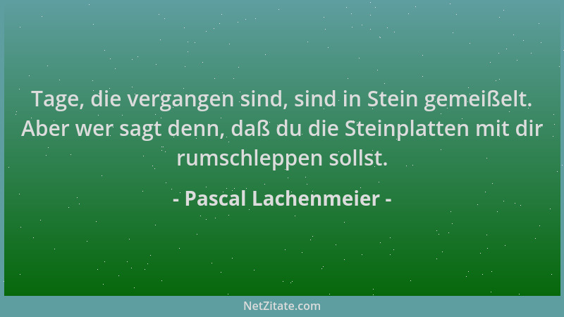 Pascal Lachenmeier - Tage, die vergangen sind, sind in Stein gemeißelt. Aber wer sagt denn, daß du die Steinplatten mit dir...