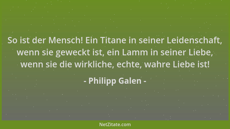 Philipp Galen - So ist der Mensch! Ein Titane in seiner Leidenschaft, wenn sie geweckt ist, ein Lamm in seiner Liebe, wenn...