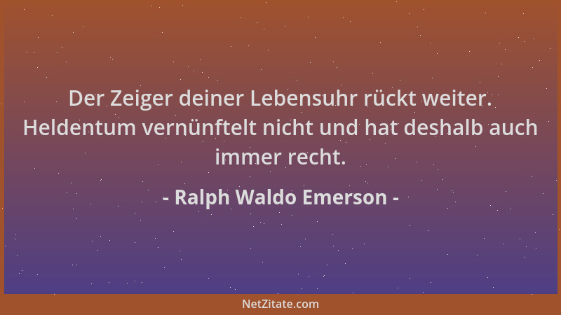 Ralph Waldo Emerson - Der Zeiger deiner Lebensuhr rückt weiter. Heldentum vernünftelt nicht und hat deshalb auch immer rech...