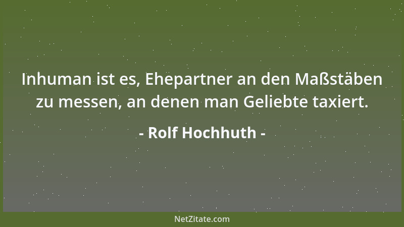 Rolf Hochhuth - Inhuman ist es, Ehepartner an den Maßstäben zu messen, an denen man Geliebte taxiert....