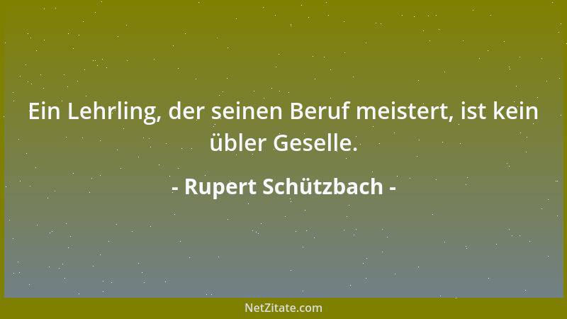 Rupert Schützbach - Ein Lehrling, der seinen Beruf meistert, ist kein übler Geselle....
