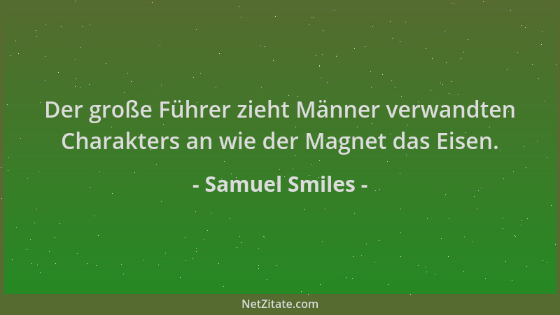 Samuel Smiles - Der große Führer zieht Männer verwandten Charakters an wie der Magnet das Eisen....