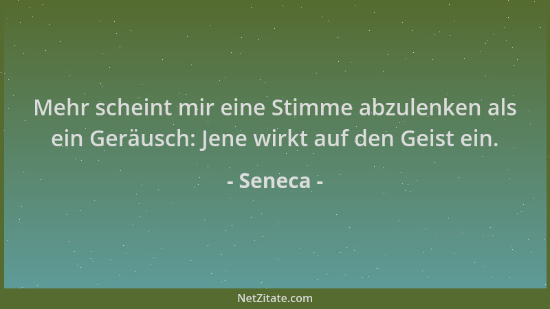Seneca - Mehr scheint mir eine Stimme abzulenken als ein Geräusch: Jene wirkt auf den Geist ein....