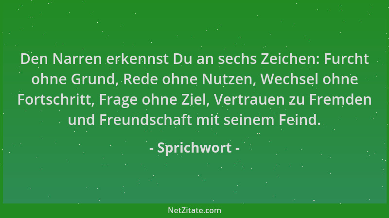 Sprichwort - Den Narren erkennst Du an sechs Zeichen: Furcht ohne Grund, Rede ohne Nutzen, Wechsel ohne Fortschritt, Frage...