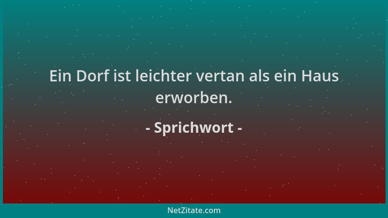 Sprichwort - Ein Dorf ist leichter vertan als ein Haus erworben....